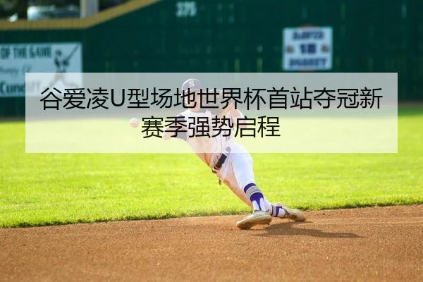 谷爱凌U型场地世界杯首站夺冠新赛季强势启程